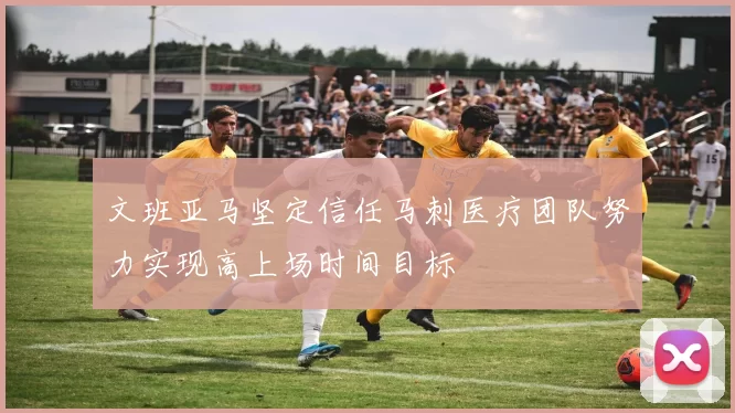 文班亚马坚定信任马刺医疗团队努力实现高上场时间目标