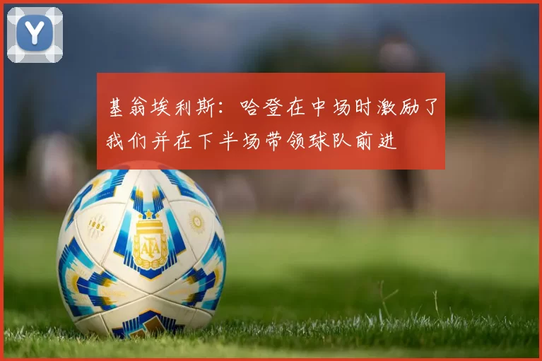 基翁埃利斯：哈登在中场时激励了我们并在下半场带领球队前进