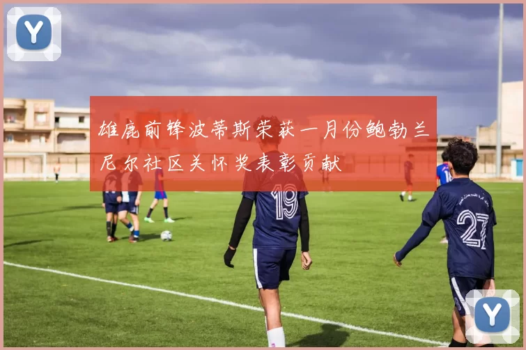 雄鹿前锋波蒂斯荣获一月份鲍勃兰尼尔社区关怀奖表彰贡献