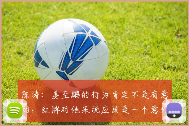 陈涛：姜至鹏的行为肯定不是有意的，红牌对他来说应该是一个意外