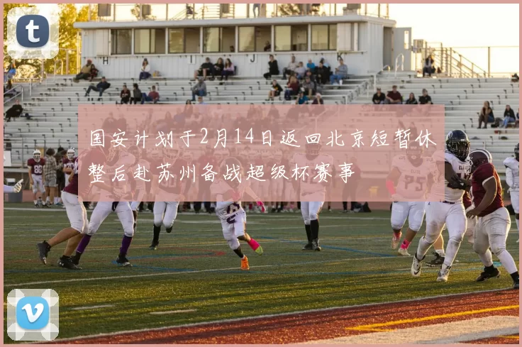 国安计划于2月14日返回北京短暂休整后赴苏州备战超级杯赛事