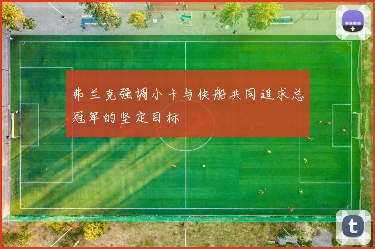 弗兰克强调小卡与快船共同追求总冠军的坚定目标
