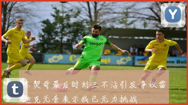 东契奇最后时刻三不沾引发争议雷迪克无奈表示我已无力挑战