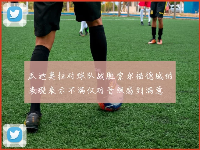 瓜迪奥拉对球队战胜索尔福德城的表现表示不满仅对晋级感到满意