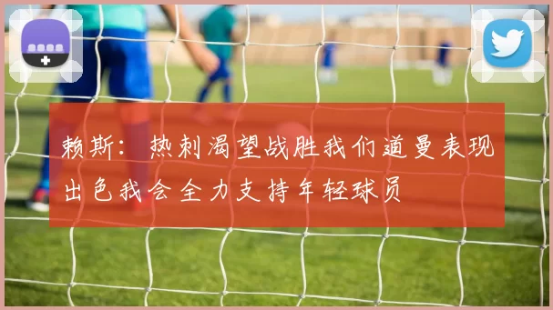 赖斯：热刺渴望战胜我们道曼表现出色我会全力支持年轻球员