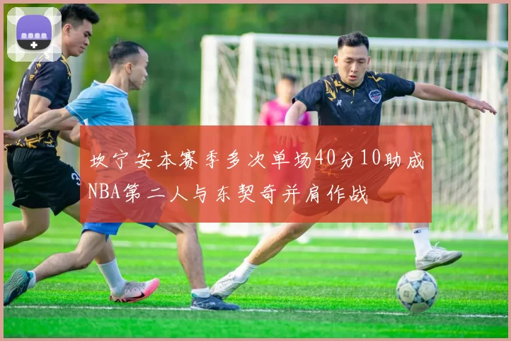坎宁安本赛季多次单场40分10助成NBA第二人与东契奇并肩作战