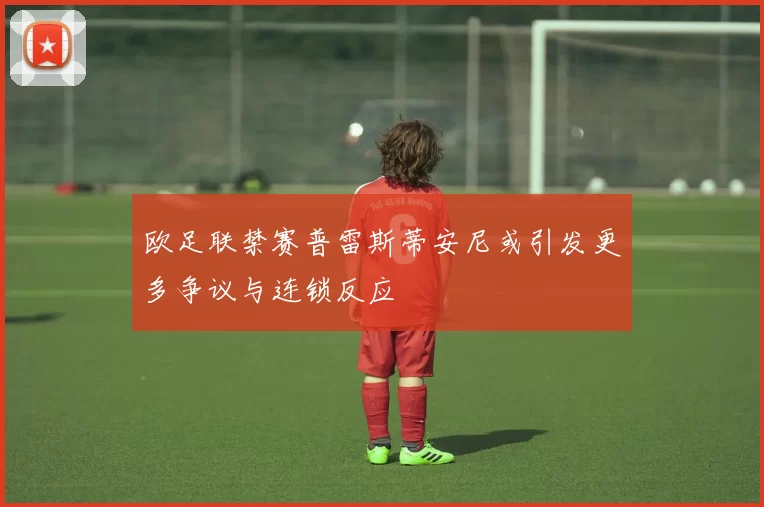 欧足联禁赛普雷斯蒂安尼或引发更多争议与连锁反应