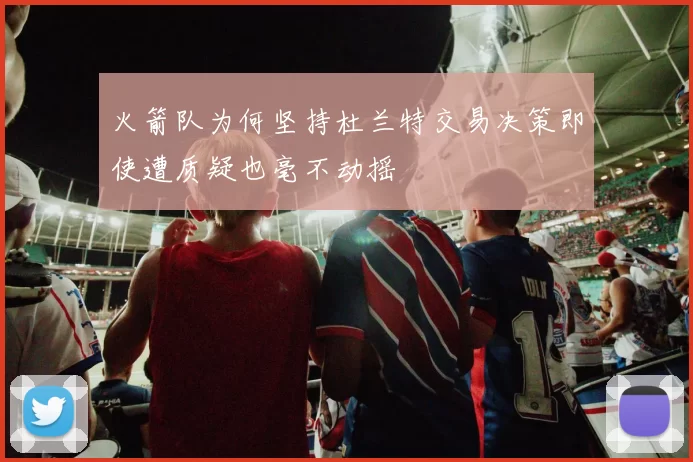 火箭队为何坚持杜兰特交易决策即使遭质疑也毫不动摇