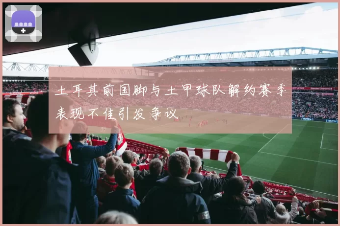 土耳其前国脚与土甲球队解约赛季表现不佳引发争议
