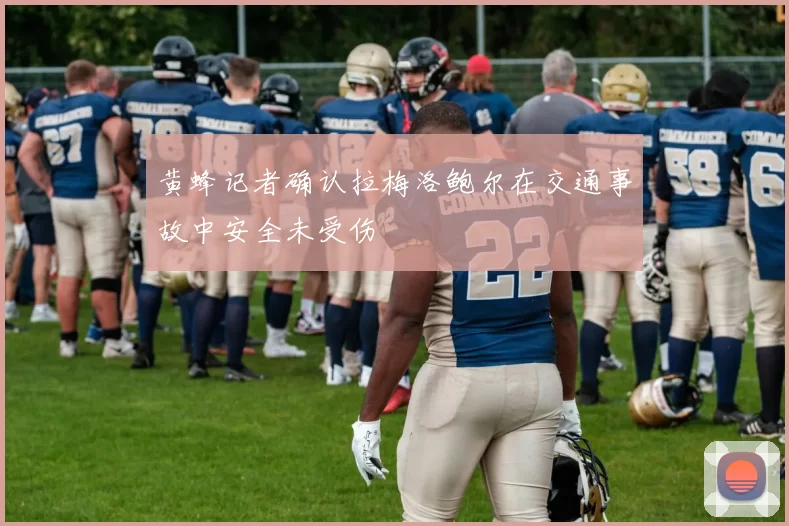 黄蜂记者确认拉梅洛鲍尔在交通事故中安全未受伤
