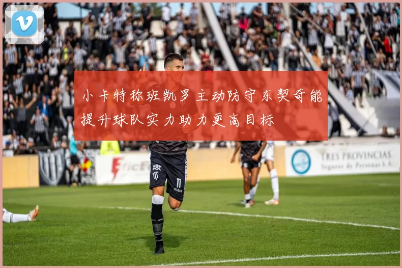 小卡特称班凯罗主动防守东契奇能提升球队实力助力更高目标