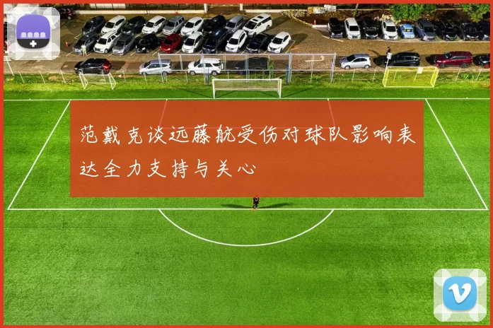 范戴克谈远藤航受伤对球队影响表达全力支持与关心