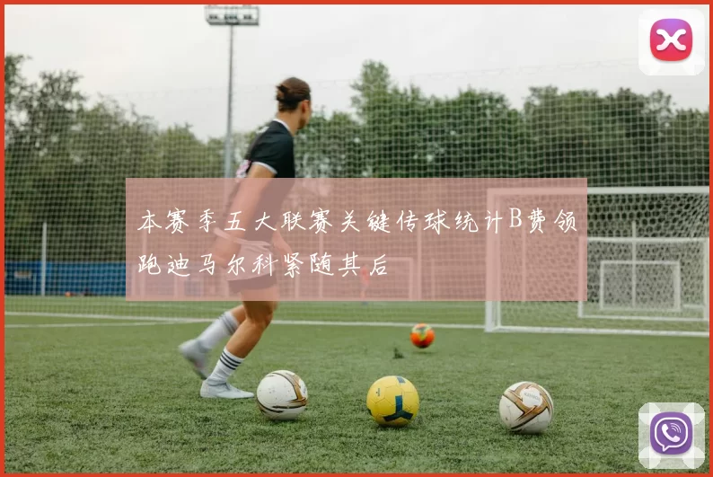 本赛季五大联赛关键传球统计B费领跑迪马尔科紧随其后