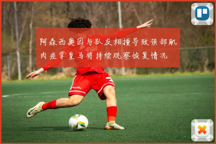 阿森西奥因与队友相撞导致颈部肌肉痉挛皇马将持续观察恢复情况