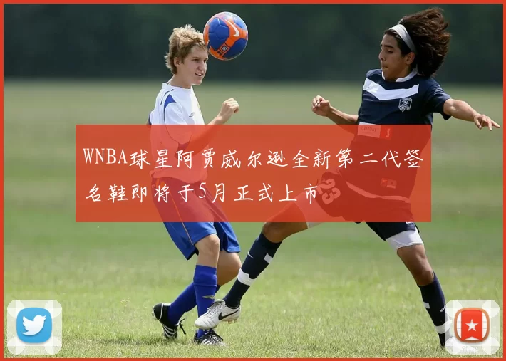 WNBA球星阿贾威尔逊全新第二代签名鞋即将于5月正式上市
