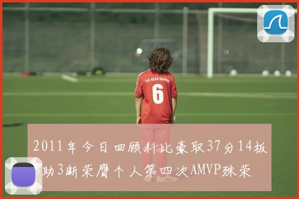 2011年今日回顾科比豪取37分14板3助3断荣膺个人第四次AMVP殊荣