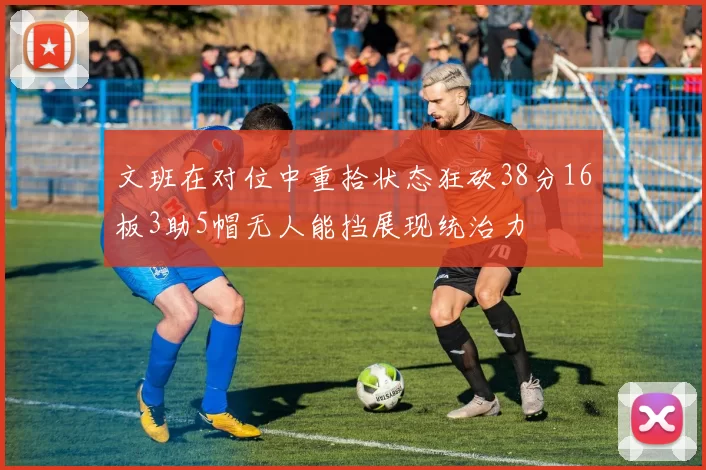 文班在对位中重拾状态狂砍38分16板3助5帽无人能挡展现统治力