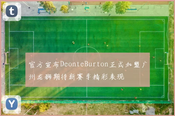 官方宣布DeonteBurton正式加盟广州龙狮期待新赛季精彩表现