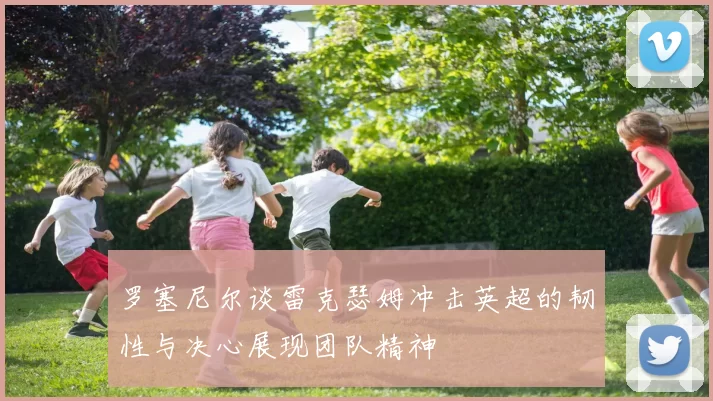 罗塞尼尔谈雷克瑟姆冲击英超的韧性与决心展现团队精神
