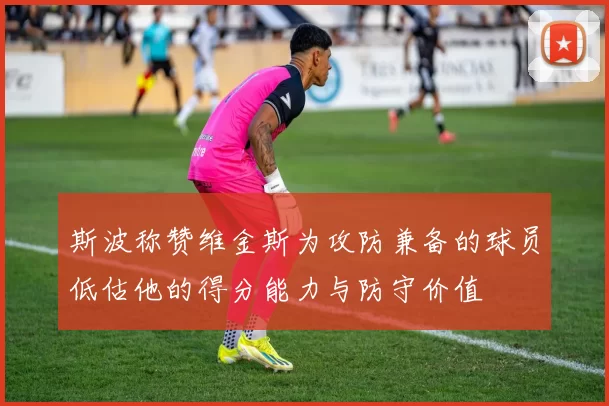 斯波称赞维金斯为攻防兼备的球员低估他的得分能力与防守价值