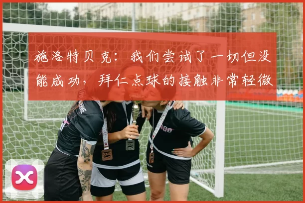 施洛特贝克：我们尝试了一切但没能成功，拜仁点球的接触非常轻微