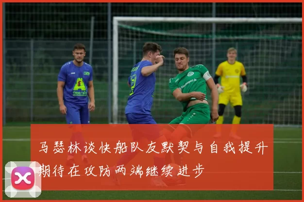 马瑟林谈快船队友默契与自我提升期待在攻防两端继续进步