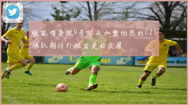 张家鸣身披9号球衣加盟伯恩利U21梯队期待外租后更好发展