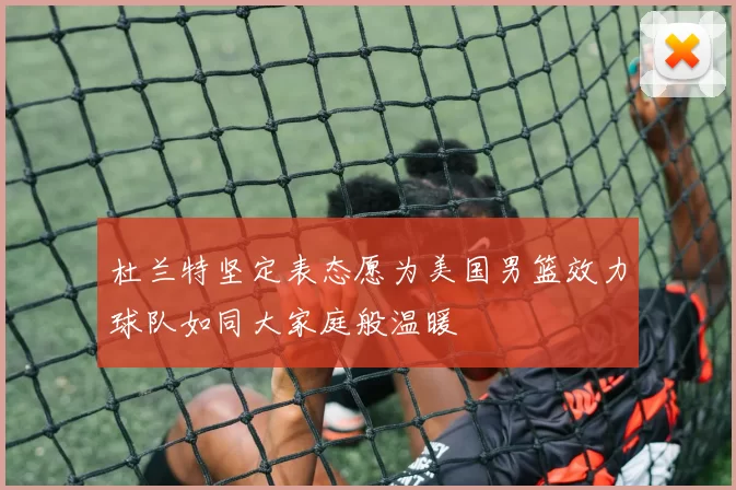 杜兰特坚定表态愿为美国男篮效力球队如同大家庭般温暖