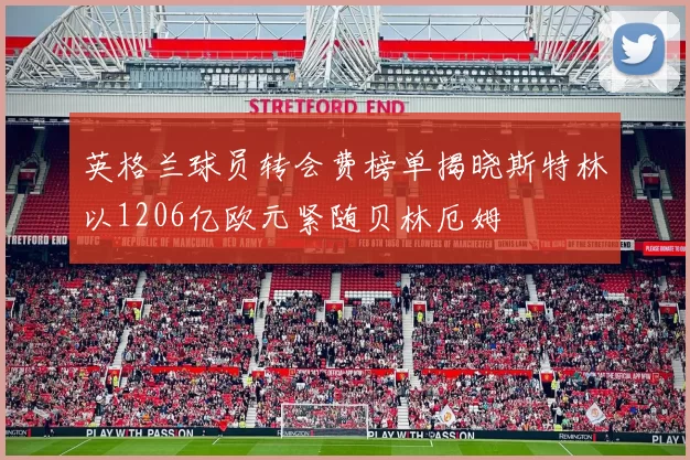 英格兰球员转会费榜单揭晓斯特林以1206亿欧元紧随贝林厄姆