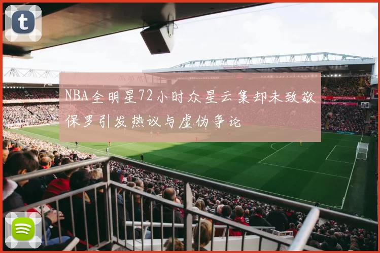 NBA全明星72小时众星云集却未致敬保罗引发热议与虚伪争论